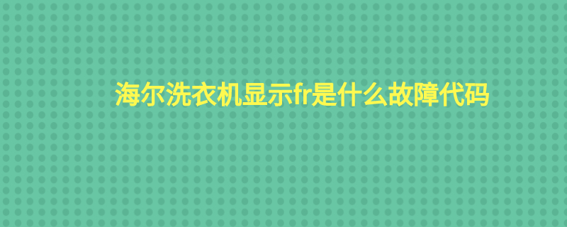 海尔洗衣机显示fr是什么故障代码